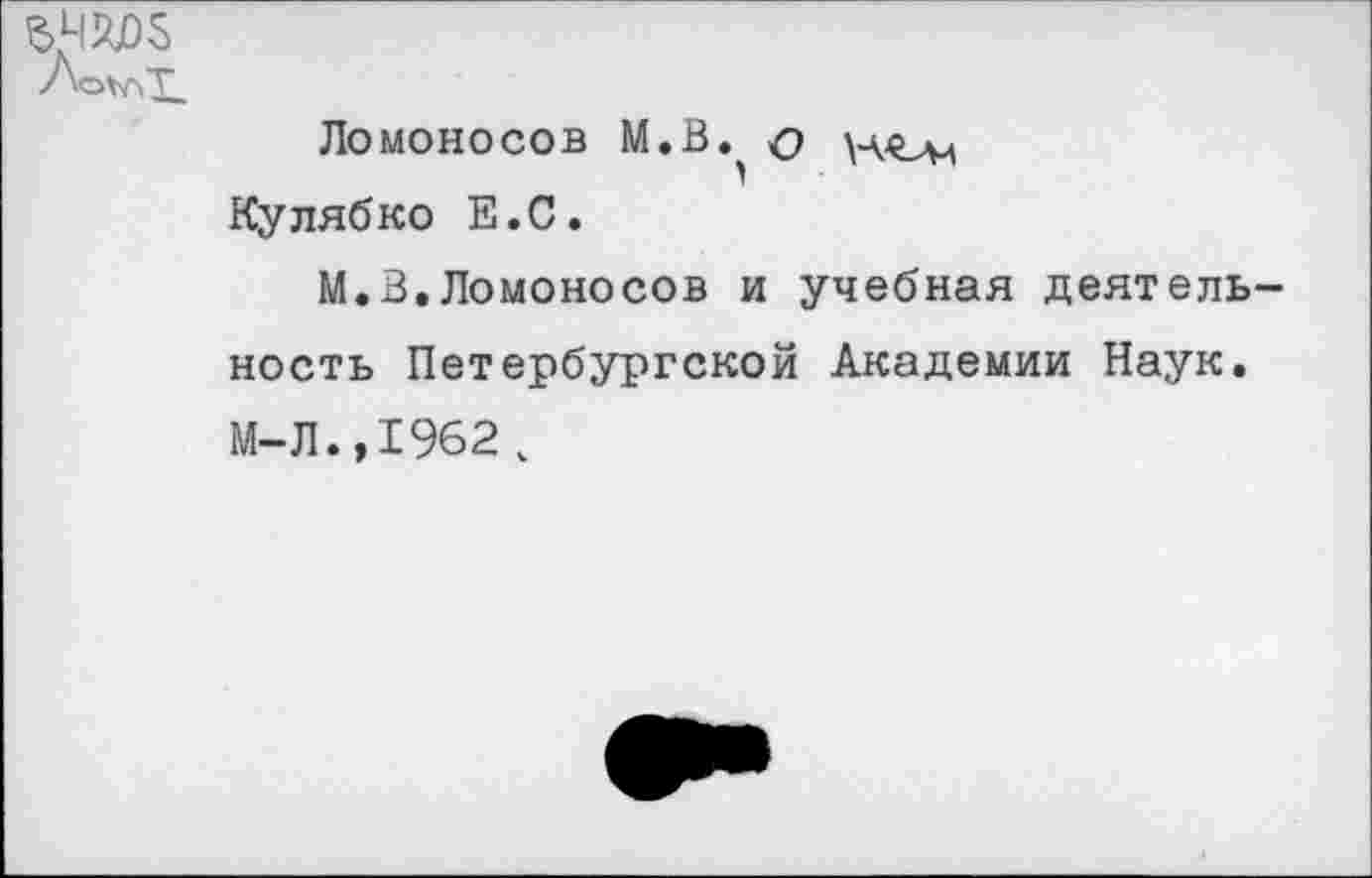 ﻿оз
Ломоносов М.В.^ о Кулябко Е.С.
М.В.Ломоносов и учебная деятельность Петербургской Академии Наук. М-Л.,1962 ,